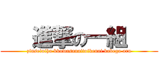    進撃の一組    (zinseiniha kkowasanaitoikenai kabega aru)