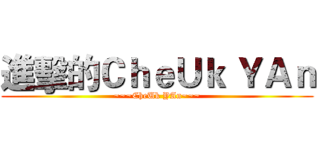 進擊的ＣｈｅＵｋ ＹＡｎ (~~~CheUk YAn~~~)