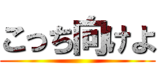こっち向けよ ()
