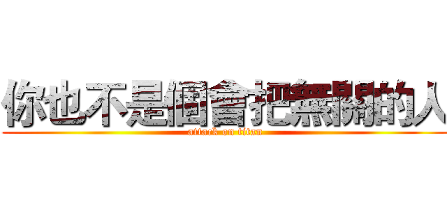 你也不是個會把無關的人 (attack on titan)