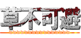 草不可避 (wwwwwwwwwwwwwwww)