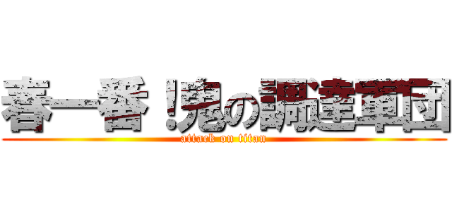 春一番！鬼の調達軍団 (attack on titan)