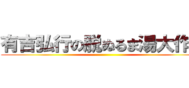 有吉弘行の脱ぬるま湯大作戦 ()