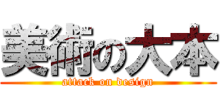 美術の大本 (attack on design)