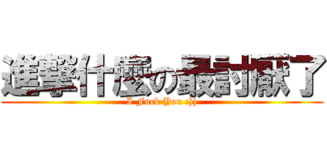 進撃什麼の最討厭了 (I Fuck You :)))