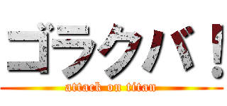 ゴラクバ！ (attack on titan)
