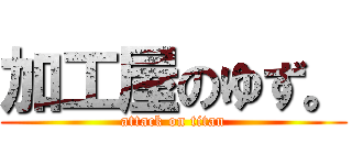 加工屋のゆず。 (attack on titan)