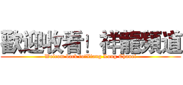 歡迎收看！祥龍頻道 (Welcom back to!Xiang Long Chanel)