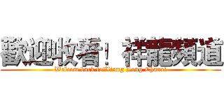 歡迎收看！祥龍頻道 (Welcom back to!Xiang Long Chanel)