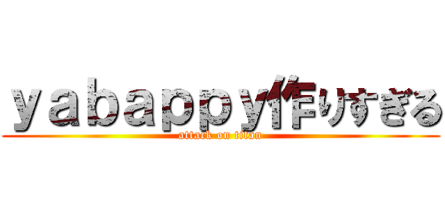 ｙａｂａｐｐｙ作りすぎる (attack on titan)
