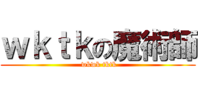 ｗｋｔｋの魔術師 ( wkwk tktk)