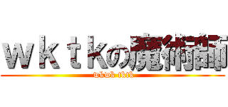 ｗｋｔｋの魔術師 ( wkwk tktk)