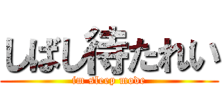 しばし待たれい (im sleep mode)