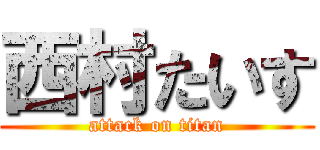 西村たいす (attack on titan)