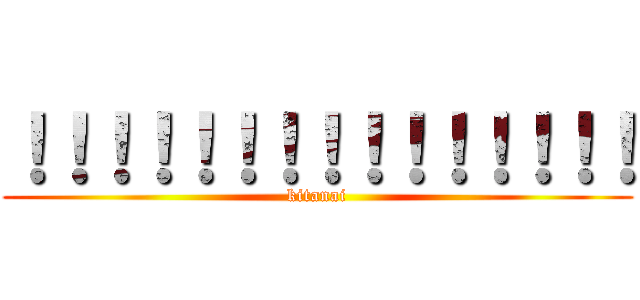 ！！！！！！！！！！！！！！！ (kitanai)