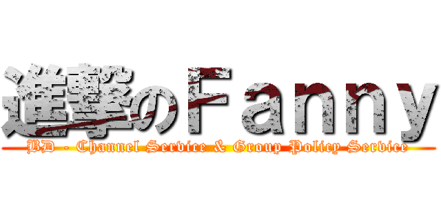 進撃のＦａｎｎｙ (BD - Channel Service & Group Policy Service)