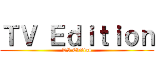 ＴＶ Ｅｄｉｔｉｏｎ (TV Edition)