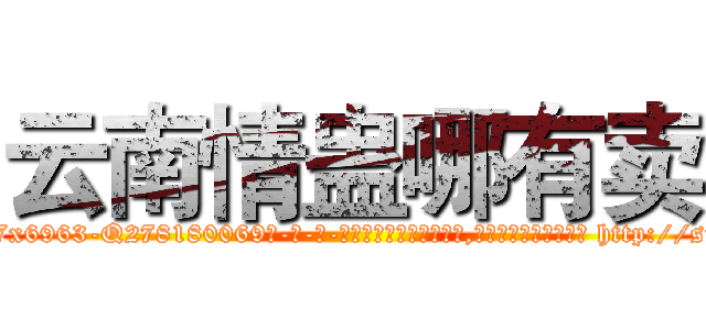云南情蛊哪有卖 (云南情蛊哪有卖【电-186x2687x6963-Q278180069元-吉-药-业】我们做的是长期生意,靠的是老客户长期支持 http://sngk.net/GJYcBr
)