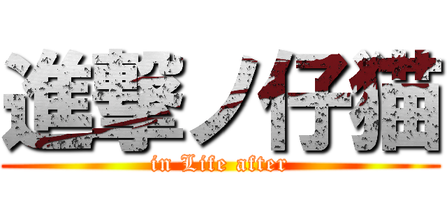 進撃ノ仔猫 (in Life after)