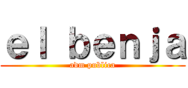 ｅｌ ｂｅｎｊａ (adm publica)