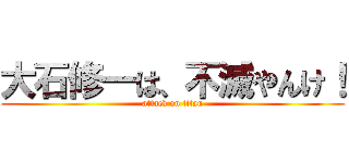 大石修一は、不滅やんけ！ (attack on titan)