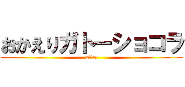 おかえりガトーショコラ (attac)