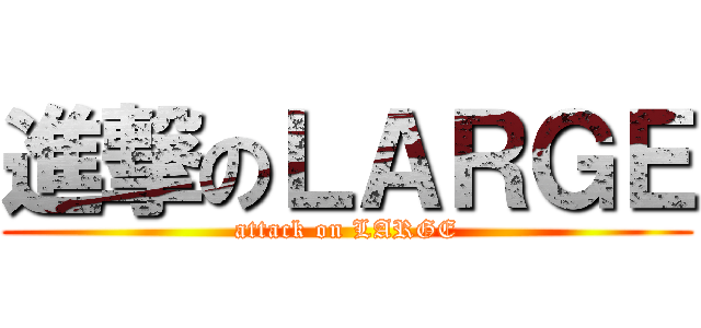 進撃のＬＡＲＧＥ (attack on LARGE)