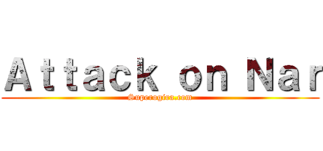 Ａｔｔａｃｋ ｏｎ Ｎａｒ (Superogira.com)