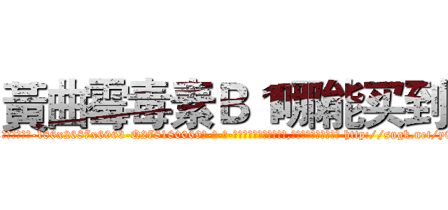 黃曲霉毒素Ｂ１哪能买到 (黃曲霉毒素B1哪能买到【电-186x2687x6963-Q278180069元-吉-药-业】我们做的是长期生意,靠的是老客户长期支持 http://sngk.net/y0DRdz
)