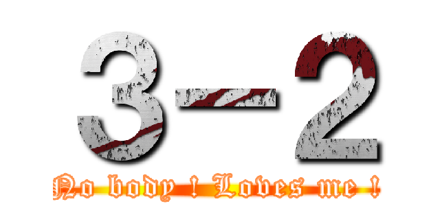 ３－２ (No body ! Loves me !)