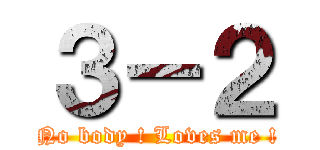 ３－２ (No body ! Loves me !)