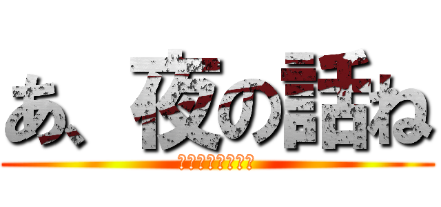 あ、夜の話ね (今とはいってない)