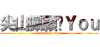 尖山佩穎♡Ｙｏｕ (attack on titan)