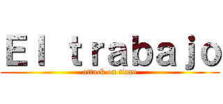 Ｅｌ ｔｒａｂａｊｏ (attack on titan)