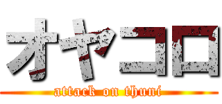 オヤコロ (attack on thuni)