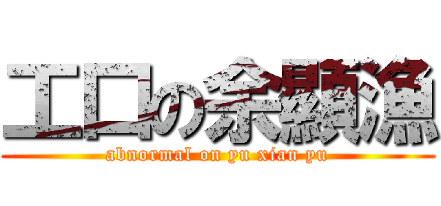 工口の余顯漁 (abnormal on yu xian yu)