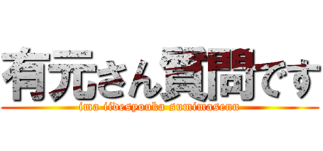 有元さん質問です (ima iidesyouka sumimasenn)