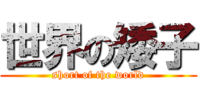 世界の矮子 (short of the world)
