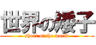 世界の矮子 (short of the world)