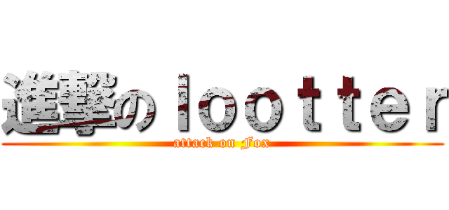 進撃のｌｏｏｔｔｅｒ (attack on Fox)