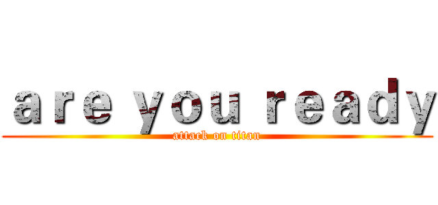 ａｒｅ ｙｏｕ ｒｅａｄｙ (attack on titan)