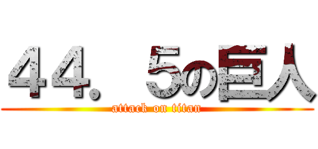 ４４．５の巨人 (attack on titan)