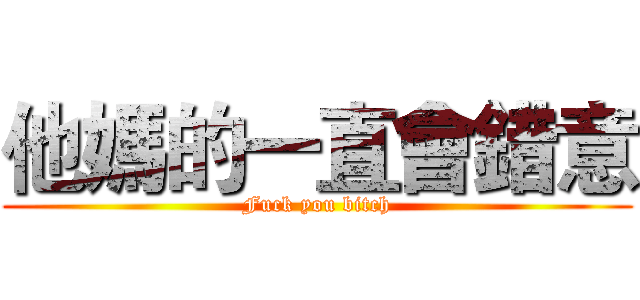 他媽的一直會錯意 (Fuck you bitch)
