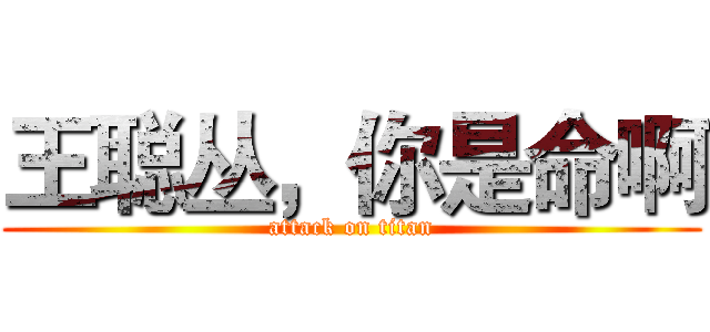 王聪丛，你是命啊 (attack on titan)