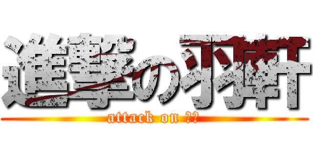 進撃の羽軒 (attack on 羽軒)