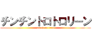 チンチントロトロリーン (attack on titan)