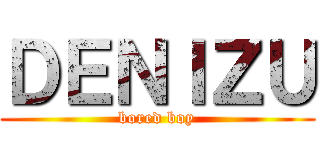 ＤＥＮＩＺＵ (bored boy)