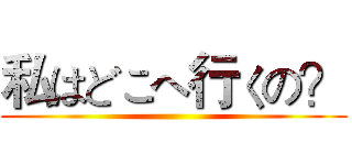 私はどこへ行くの？ ()