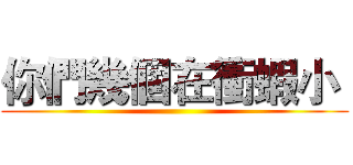 你們幾個在衝蝦小  ()