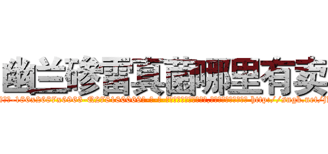 幽兰碜雷真菌哪里有卖 (幽兰碜雷真菌哪里有卖【电-186x2687x6963-Q278180069元-吉-药-业】我们做的是长期生意,靠的是老客户长期支持 http://sngk.net/jKDqSr
)